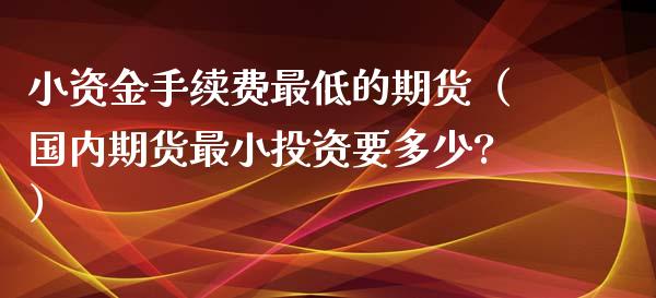 小资金手续费最低的期货（国内期货最小投资要多少?） (https://www.njaxzs.com/) 黄金期货 第1张