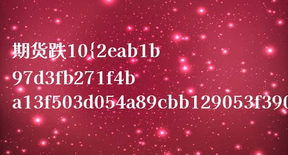 期货跌10是多少(股价跌10) 期货行情 第1张-爱新财经 期货跌10是多少(股价跌10) (https://www.njaxzs.com/) 期货行情 第1张
