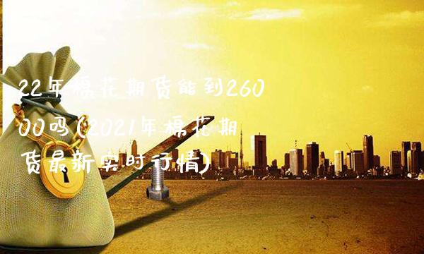 22年棉花期货能到26000吗(2021年棉花期货最新实时行情) (https://www.njaxzs.com/) 原油期货 第1张