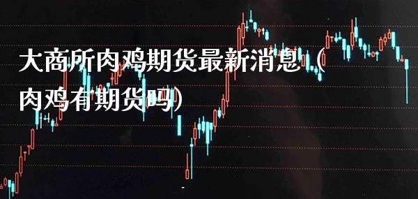 大商所肉鸡期货最新消息（肉鸡有期货吗） (https://www.njaxzs.com/) 期货直播间 第1张