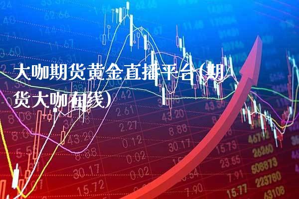 大咖期货黄金直播平台(期货大咖在线) (https://www.njaxzs.com/) 原油期货 第1张