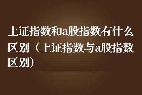 上证指数和a股指数有什么区别（上证指数与a股指数区别） (https://www.njaxzs.com/) 期货行情 第1张