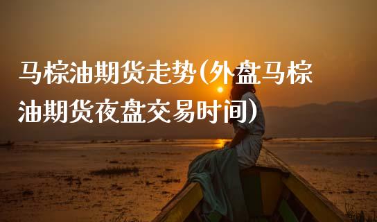 马棕油期货走势(外盘马棕油期货夜盘交易时间) 期货行情 第1张-爱新财经 马棕油期货走势(外盘马棕油期货夜盘交易时间) (https://www.njaxzs.com/) 期货行情 第1张