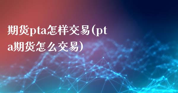 期货pta怎样交易(pta期货怎么交易) (https://www.njaxzs.com/) 期货行情 第1张