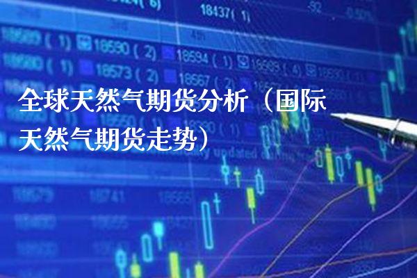 全球天然气期货分析（国际天然气期货走势） (https://www.njaxzs.com/) 期货直播间 第1张