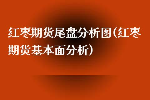 红枣期货尾盘分析图(红枣期货基本面分析) (https://www.njaxzs.com/) 黄金期货 第1张