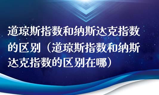 道琼斯指数和纳斯达克指数的区别（道琼斯指数和纳斯达克指数的区别在哪） (https://www.njaxzs.com/) 期货直播间 第1张