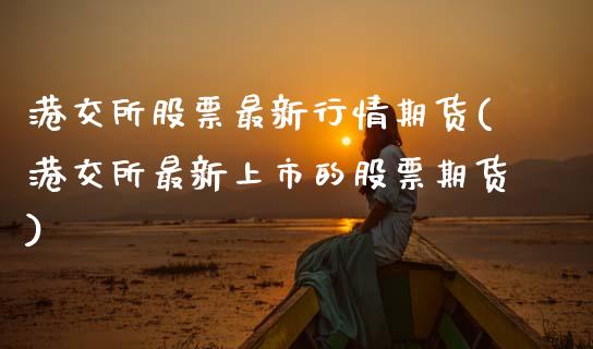 港交所股票最新行情期货(港交所最新上市的股票期货) (https://www.njaxzs.com/) 期货行情 第1张