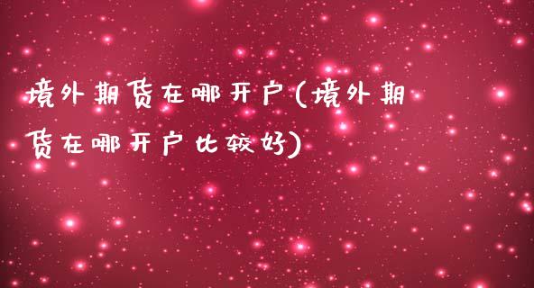 境外期货在哪开户(境外期货在哪开户比较好) (https://www.njaxzs.com/) 期货行情 第1张