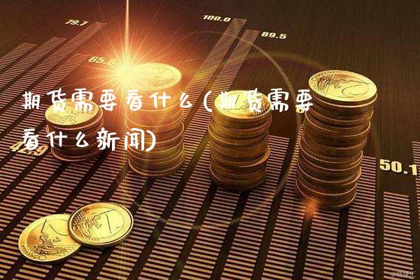 期货需要看什么(期货需要看什么新闻) (https://www.njaxzs.com/) 期货直播间 第1张