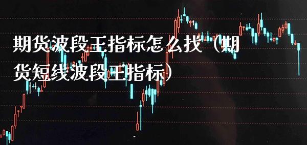 期货波段王指标怎么找（期货短线波段王指标） (https://www.njaxzs.com/) 期货直播间 第1张