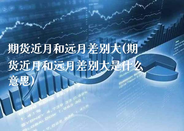 期货近月和远月差别大(期货近月和远月差别大是什么意思) (https://www.njaxzs.com/) 期货行情 第1张