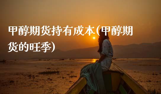 甲醇期货持有成本(甲醇期货的旺季) (https://www.njaxzs.com/) 期货开户 第1张