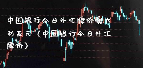 中国银行今日外汇牌价澳大利亚元（中国银行今日外汇牌价） (https://www.njaxzs.com/) 期货行情 第1张
