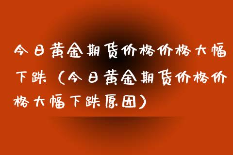 今日黄金期货大幅下跌（今日黄金期货大幅下跌原因） (https://www.njaxzs.com/) 期货行情 第1张
