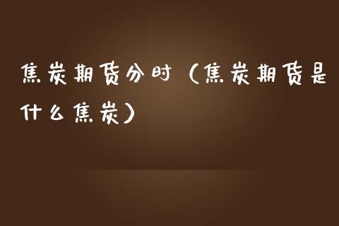 焦炭期货分时（焦炭期货是什么焦炭） (https://www.njaxzs.com/) 期货直播间 第1张
