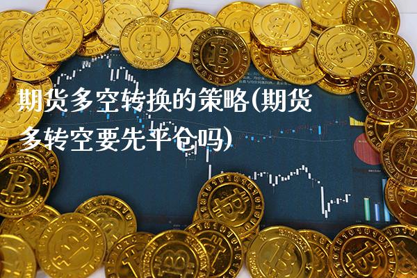 期货多空转换的策略(期货多转空要先平仓吗) (https://www.njaxzs.com/) 原油期货 第1张