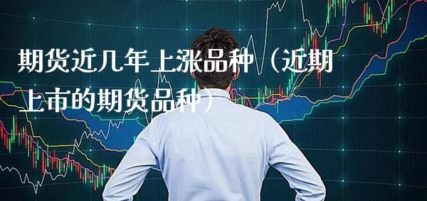 期货近几年上涨品种（近期上市的期货品种） (https://www.njaxzs.com/) 期货直播间 第1张