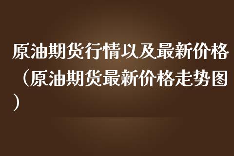 原油期货行情以及最新（原油期货最新走势图） (https://www.njaxzs.com/) 期货直播间 第1张