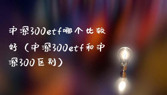 沪深300etf哪个比较好（沪深300etf和沪深300区别） (https://www.njaxzs.com/) 期货直播间 第1张