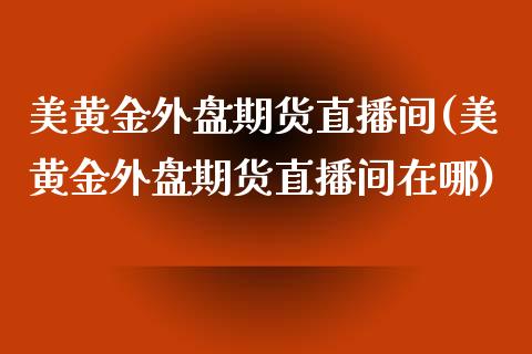 美黄金外盘期货直播间(美黄金外盘期货直播间在哪) (https://www.njaxzs.com/) 黄金期货 第1张