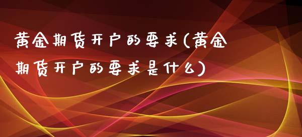 黄金期货开户的要求(黄金期货开户的要求是什么) (https://www.njaxzs.com/) 原油期货 第1张