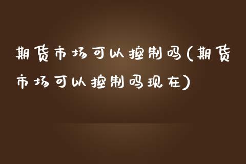 期货市场可以控制吗(期货市场可以控制吗现在) (https://www.njaxzs.com/) 期货直播间 第1张