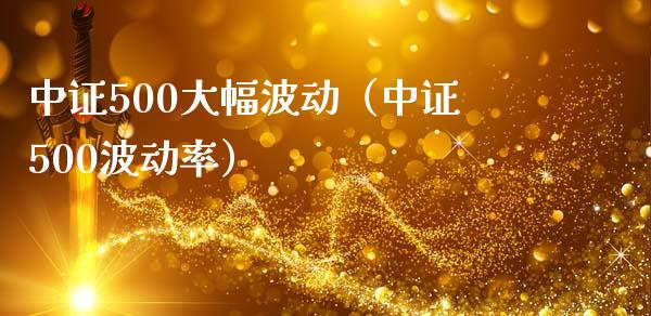 中证500大幅波动（中证500波动率） (https://www.njaxzs.com/) 期货直播间 第1张