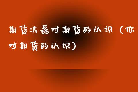 期货洪磊对期货的认识（你对期货的认识） (https://www.njaxzs.com/) 期货直播间 第1张
