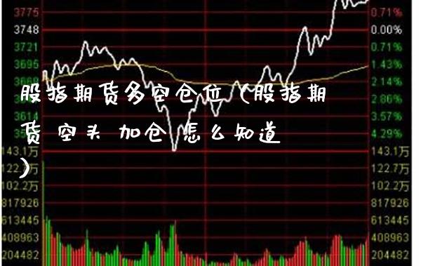 股指期货多空仓位（股指期货 空头 加仓 怎么知道） (https://www.njaxzs.com/) 期货直播间 第1张