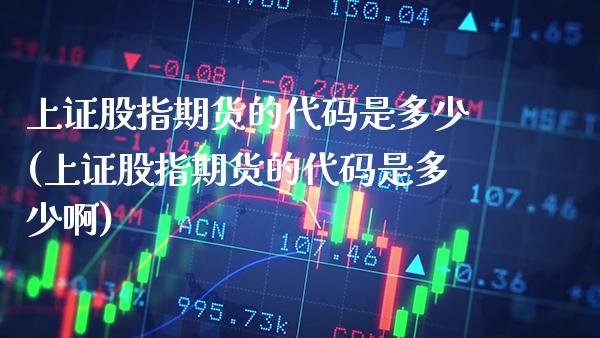 上证股指期货的代码是多少(上证股指期货的代码是多少啊) (https://www.njaxzs.com/) 期货直播间 第1张