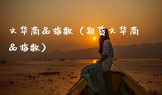 文华商品指数(期货文华商品指数) 期货直播间 第1张-爱新财经 文华商品指数(期货文华商品指数) (https://www.njaxzs.com/) 期货直播间 第1张