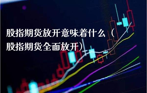 股指期货放开意味着什么（股指期货全面放开） (https://www.njaxzs.com/) 期货直播间 第1张