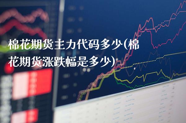 棉花期货主力代码多少(棉花期货涨跌幅是多少) (https://www.njaxzs.com/) 期货直播间 第1张