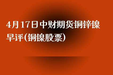 4月17日中财期货铜锌镍早评(铜镍股票) (https://www.njaxzs.com/) 期货直播间 第1张
