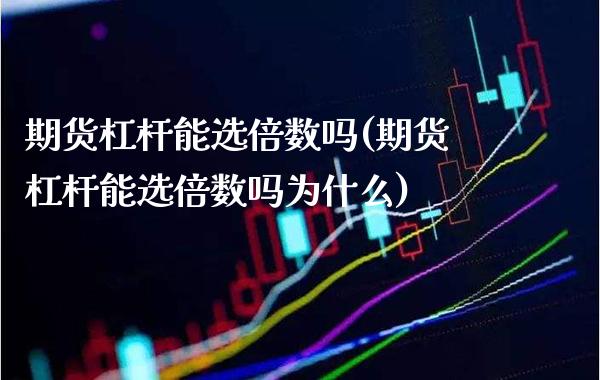 期货杠杆能选倍数吗(期货杠杆能选倍数吗为什么) (https://www.njaxzs.com/) 原油期货 第1张