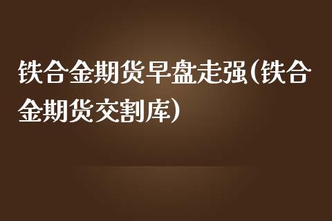 铁合金期货早盘走强(铁合金期货交割库) (https://www.njaxzs.com/) 黄金期货 第1张