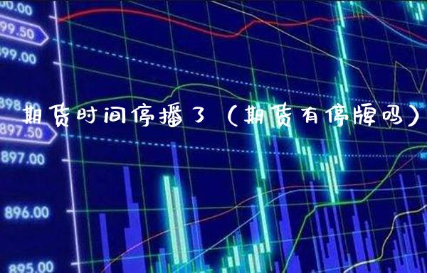 期货时间停播了（期货有停牌吗） (https://www.njaxzs.com/) 原油期货 第1张