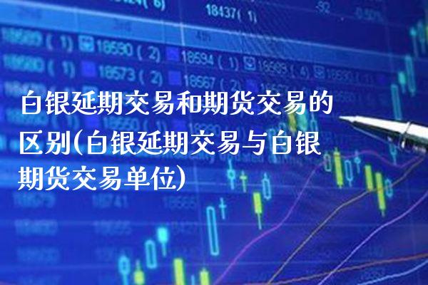 白银延期交易和期货交易的区别(白银延期交易与白银期货交易单位) (https://www.njaxzs.com/) 期货行情 第1张