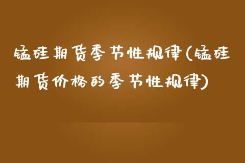锰硅期货季节性规律(锰硅期货的季节性规律) (https://www.njaxzs.com/) 期货直播间 第1张