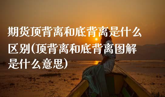 期货顶背离和底背离是什么区别(顶背离和底背离图解是什么意思) (https://www.njaxzs.com/) 期货行情 第1张