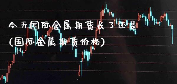 今天国际金属期货长了还是(国际金属期货价格) (https://www.njaxzs.com/) 期货直播间 第1张