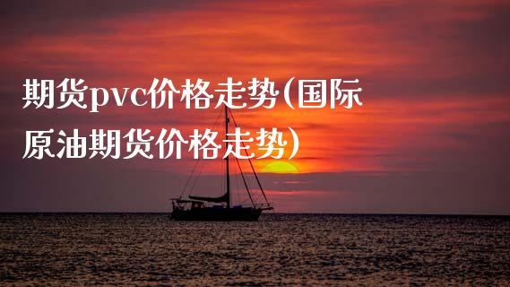 期货pvc价格走势(国际原油期货价格走势) (https://www.njaxzs.com/) 期货直播间 第1张