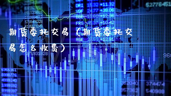 期货委托交易（期货委托交易怎么收费） (https://www.njaxzs.com/) 期货行情 第1张