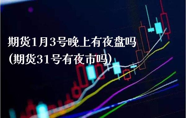 期货1月3号晚上有夜盘吗(期货31号有夜市吗) (https://www.njaxzs.com/) 期货投资 第1张