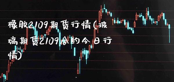 橡胶2109期货行情(玻璃期货2109合约今日行情) (https://www.njaxzs.com/) 内盘期货 第1张