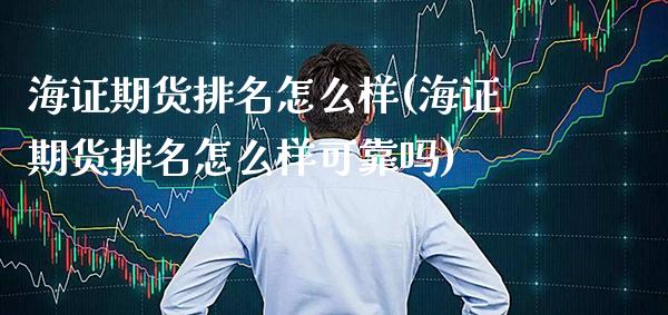 海证期货排名怎么样(海证期货排名怎么样可靠吗) (https://www.njaxzs.com/) 期货行情 第1张