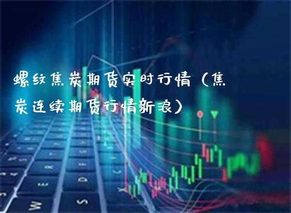 螺纹焦炭期货实时行情（焦炭连续期货行情新浪） (https://www.njaxzs.com/) 内盘期货 第1张