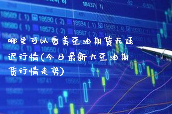 哪里可以看美豆油期货无延迟行情(今日最新大豆油期货行情走势) (https://www.njaxzs.com/) 内盘期货 第1张