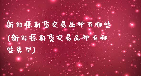 新能源期货交易品种有哪些(新能源期货交易品种有哪些类型) 内盘期货 第1张-爱新财经 新能源期货交易品种有哪些(新能源期货交易品种有哪些类型) (https://www.njaxzs.com/) 内盘期货 第1张